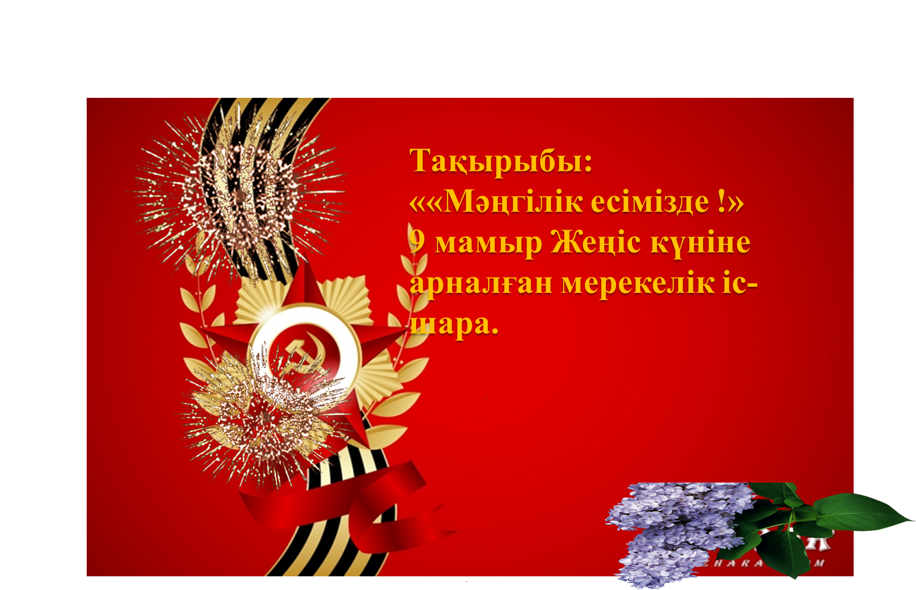 Тақырыбы: ««Мәңгілік есімізде !» 9 мамыр Жеңіс күніне арналған мерекелік іс-шара.